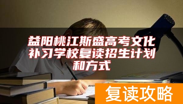 益阳桃江斯盛高考文化补习学校复读招生计划和方式