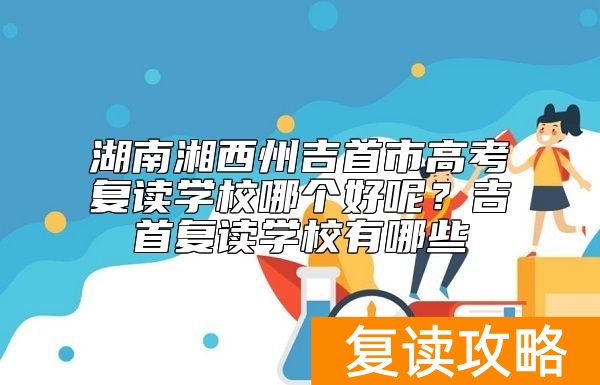 湖南湘西州吉首市高考复读学校哪个好呢？吉首复读学校有哪些