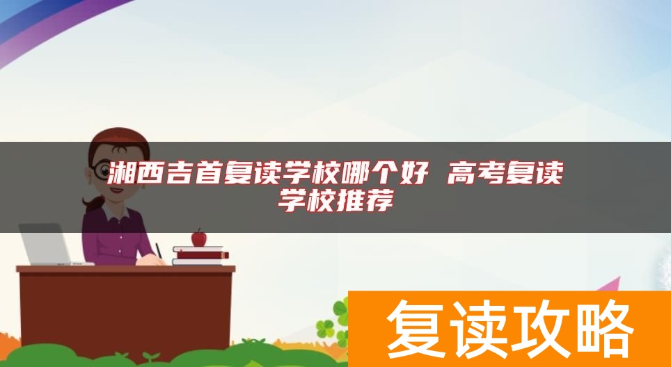 湘西吉首复读学校哪个好 高考复读学校推荐