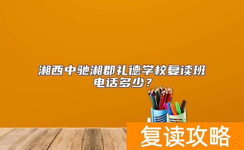 湘西中驰湘郡礼德学校复读班电话多少？
