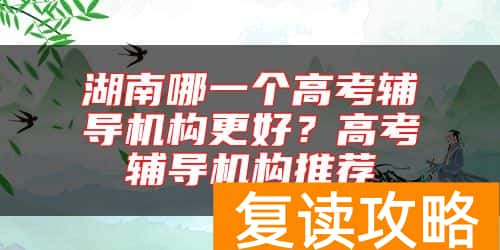 湖南哪一个高考辅导机构更好？高考辅导机构推荐