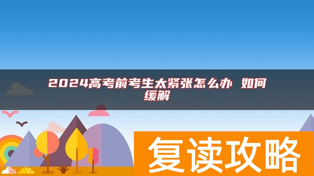 2024高考前考生太紧张怎么办 如何缓解