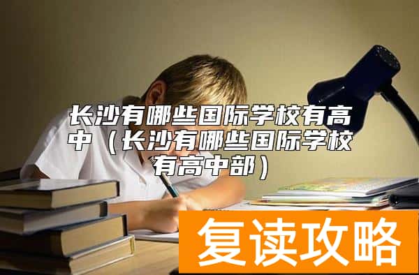 长沙有哪些国际学校有高中（长沙有哪些国际学校有高中部）