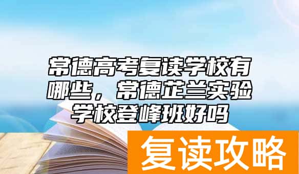 常德高考复读学校有哪些，常德芷兰实验学校登峰班好吗