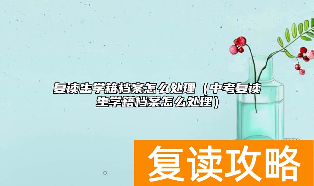 复读生学籍档案怎么处理（中考复读生学籍档案怎么处理）