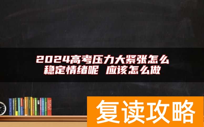 2024高考压力大紧张怎么稳定情绪呢 应该怎么做