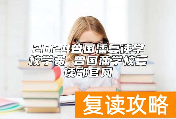 2024曾国潘复读学校学费 曾国藩学校复读部官网