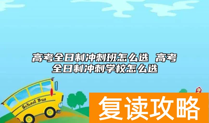 高考全日制冲刺班怎么选 高考全日制冲刺学校怎么选