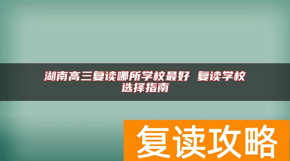 湖南高三复读哪所学校最好 复读学校选择指南